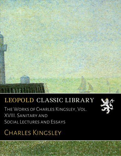 The Works of Charles Kingsley, Vol. XVIII. Sanitary and Social Lectures and Essays