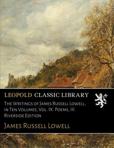 The Writings of James Russell Lowell, in Ten Volumes, Vol. IX. Poems, III. Riverside Edition