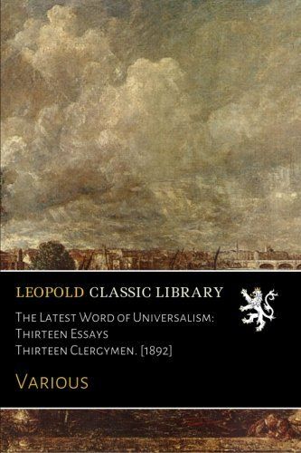 The Latest Word of Universalism: Thirteen Essays Thirteen Clergymen. [1892]