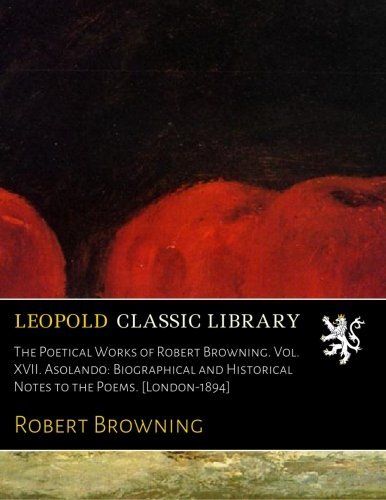 The Poetical Works of Robert Browning. Vol. XVII. Asolando: Biographical and Historical Notes to the Poems. [London-1894]