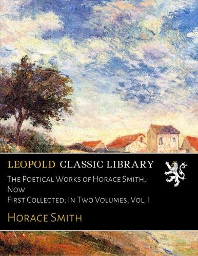 The Poetical Works of Horace Smith; Now First Collected; In Two Volumes, Vol. I
