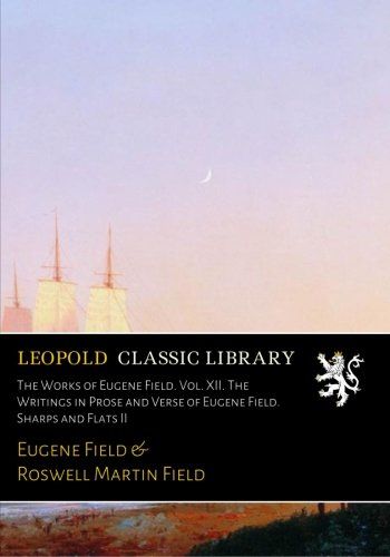 The Works of Eugene Field. Vol. XII. The Writings in Prose and Verse of Eugene Field. Sharps and Flats II