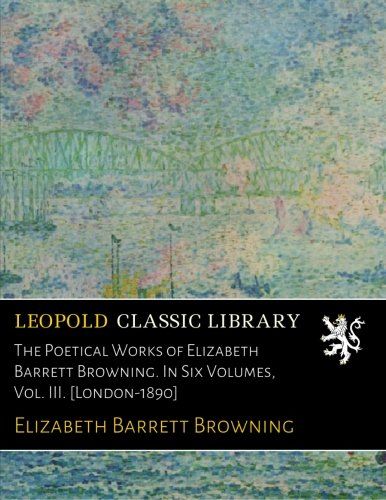 The Poetical Works of Elizabeth Barrett Browning. In Six Volumes, Vol. III. [London-1890]