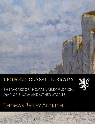 The Works of Thomas Bailey Aldrich. Marjorie Daw and Other Stories
