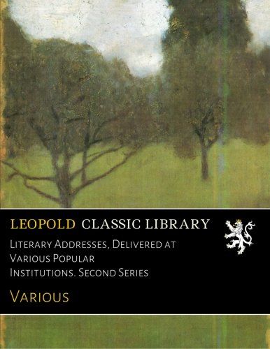 Literary Addresses, Delivered at Various Popular Institutions. Second Series