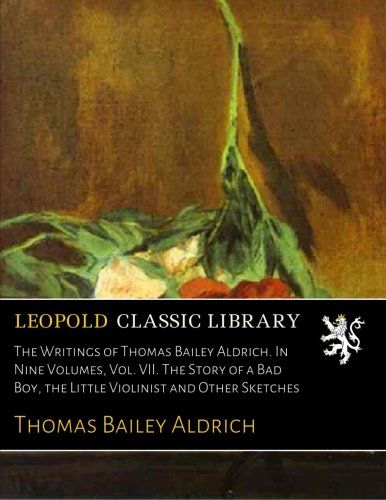 The Writings of Thomas Bailey Aldrich. In Nine Volumes, Vol. VII. The Story of a Bad Boy, the Little Violinist and Other Sketches