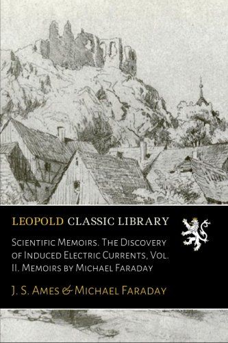 Scientific Memoirs. The Discovery of Induced Electric Currents, Vol. II. Memoirs by Michael Faraday