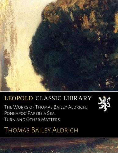 The Works of Thomas Bailey Aldrich; Ponkapog Papers a Sea Turn and Other Matters