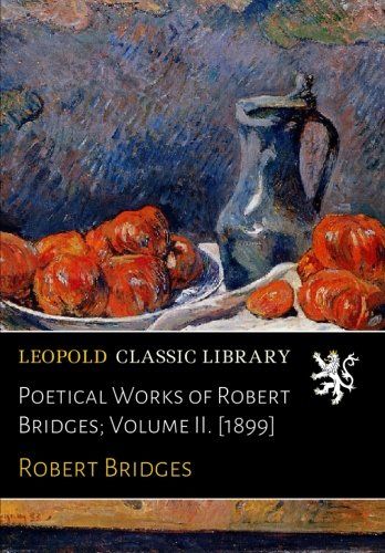 Poetical Works of Robert Bridges; Volume II. [1899]