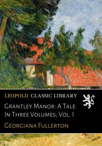 Grantley Manor: A Tale. In Three Volumes; Vol. I