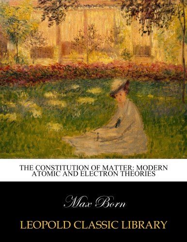 The Constitution of matter: modern atomic and electron theories