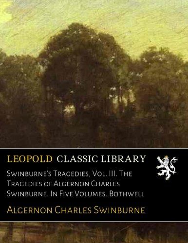 Swinburne's Tragedies, Vol. III. The Tragedies of Algernon Charles Swinburne. In Five Volumes. Bothwell