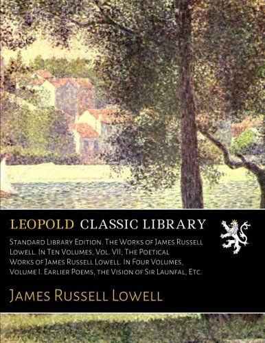 Standard Library Edition. The Works of James Russell Lowell. In Ten Volumes, Vol. VII; The Poetical Works of James Russell Lowell. In Four Volumes, ... Poems, the Vision of Sir Launfal, Etc.