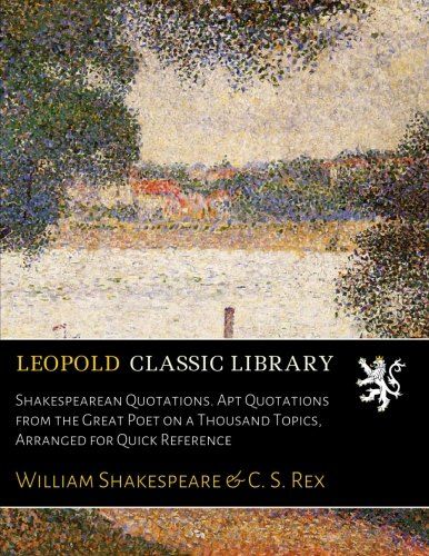 Shakespearean Quotations. Apt Quotations from the Great Poet on a Thousand Topics, Arranged for Quick Reference