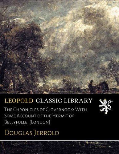 The Chronicles of Clovernook: With Some Account of the Hermit of Bellyfulle. [London]