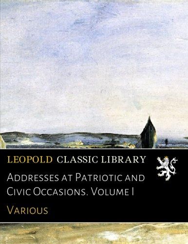 Addresses at Patriotic and Civic Occasions. Volume I