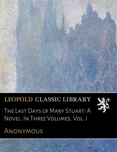The Last Days of Mary Stuart: A Novel. In Three Volumes. Vol. I