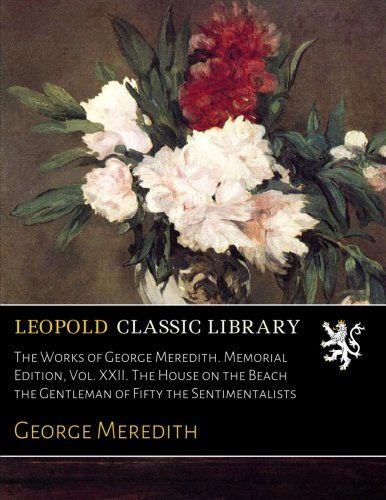 The Works of George Meredith. Memorial Edition, Vol. XXII. The House on the Beach the Gentleman of Fifty the Sentimentalists