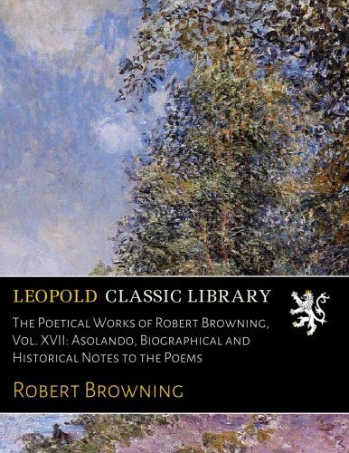 The Poetical Works of Robert Browning, Vol. XVII: Asolando, Biographical and Historical Notes to the Poems