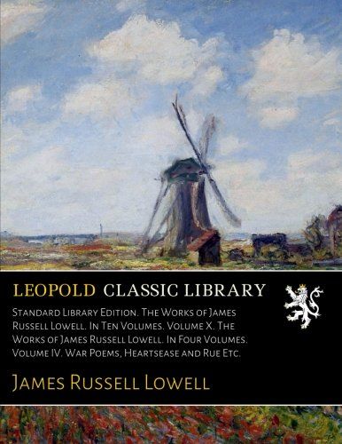Standard Library Edition. The Works of James Russell Lowell. In Ten Volumes. Volume X. The Works of James Russell Lowell. In Four Volumes. Volume IV. War Poems, Heartsease and Rue Etc.
