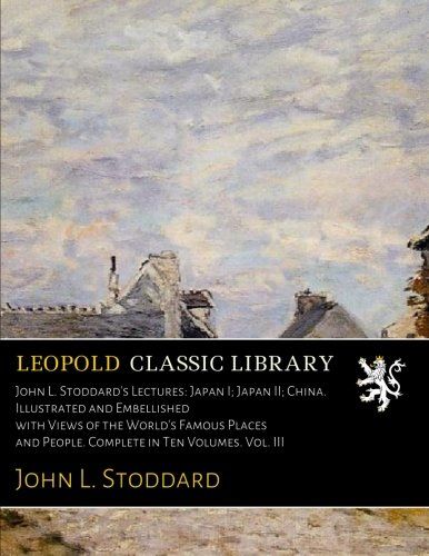 John L. Stoddard's Lectures: Japan I; Japan II; China. Illustrated and Embellished with Views of the World's Famous Places and People. Complete in Ten Volumes. Vol. III