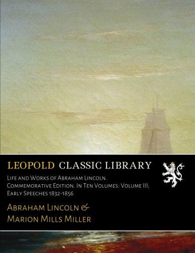 Life and Works of Abraham Lincoln. Commemorative Edition. In Ten Volumes: Volume III; Early Speeches 1832-1856