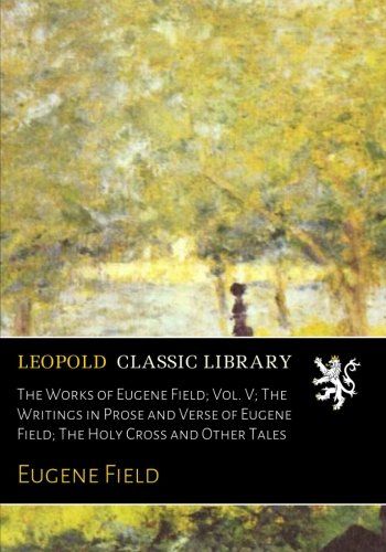 The Works of Eugene Field; Vol. V; The Writings in Prose and Verse of Eugene Field; The Holy Cross and Other Tales