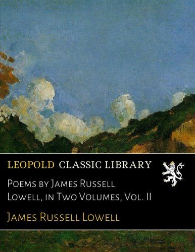 Poems by James Russell Lowell, in Two Volumes, Vol. II