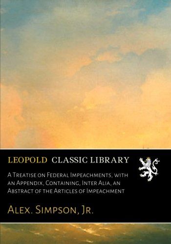 A Treatise on Federal Impeachments, with an Appendix, Containing, Inter Alia, an Abstract of the Articles of Impeachment