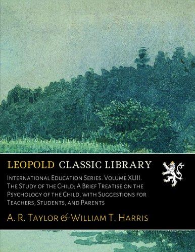 International Education Series. Volume XLIII. The Study of the Child; A Brief Treatise on the Psychology of the Child, with Suggestions for Teachers, Students, and Parents