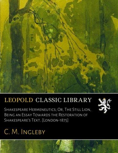 Shakespeare Hermeneutics; Or, The Still Lion, Being an Essay Towards the Restoration of Shakespeare's Text. [London-1875]