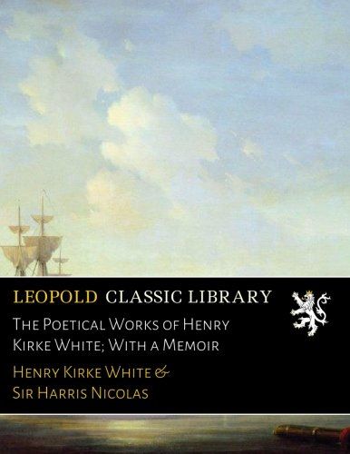 The Poetical Works of Henry Kirke White; With a Memoir