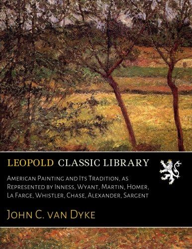 American Painting and Its Tradition, as Represented by Inness, Wyant, Martin, Homer, La Farge, Whistler, Chase, Alexander, Sargent