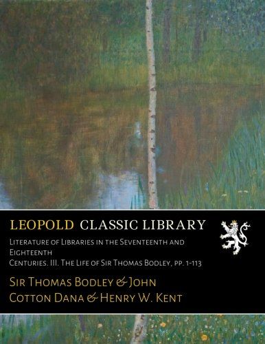 Literature of Libraries in the Seventeenth and Eighteenth Centuries. III. The Life of Sir Thomas Bodley, pp. 1-113