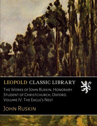 The Works of John Ruskin, Honorary Student of Christchurch, Oxford. Volume IV. The Eagle's Nest