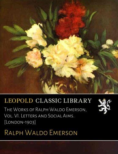 The Works of Ralph Waldo Emerson, Vol. VI. Letters and Social Aims. [London-1903]