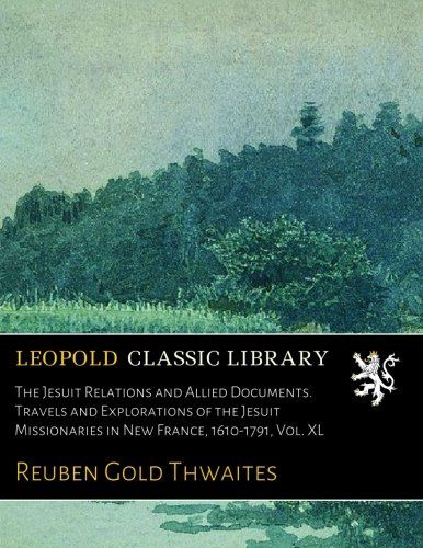 The Jesuit Relations and Allied Documents. Travels and Explorations of the Jesuit Missionaries in New France, 1610-1791, Vol. XL (French Edition)