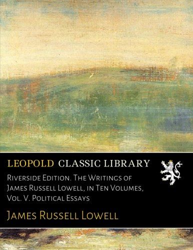 Riverside Edition. The Writings of James Russell Lowell, in Ten Volumes, Vol. V. Political Essays
