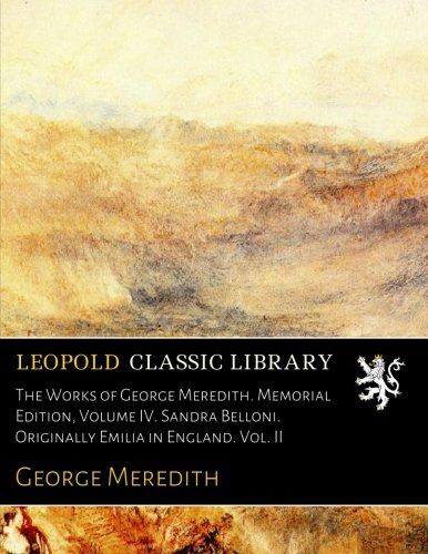 The Works of George Meredith. Memorial Edition, Volume IV. Sandra Belloni. Originally Emilia in England. Vol. II