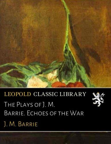 The Plays of J. M. Barrie. Echoes of the War