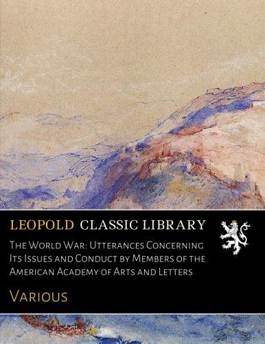 The World War: Utterances Concerning Its Issues and Conduct by Members of the American Academy of Arts and Letters