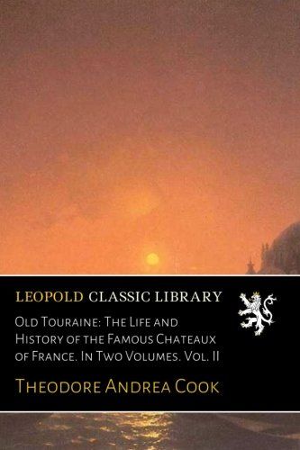 Old Touraine: The Life and History of the Famous Chateaux of France. In Two Volumes. Vol. II