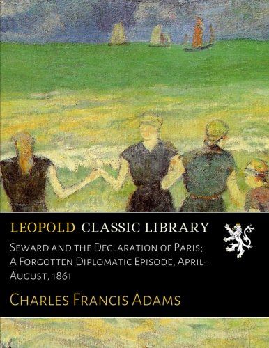 Seward and the Declaration of Paris; A Forgotten Diplomatic Episode, April-August, 1861