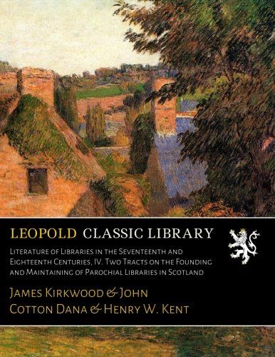 Literature of Libraries in the Seventeenth and Eighteenth Centuries, IV. Two Tracts on the Founding and Maintaining of Parochial Libraries in Scotland