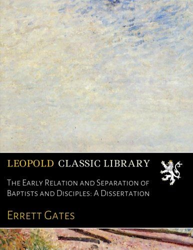 The Early Relation and Separation of Baptists and Disciples: A Dissertation