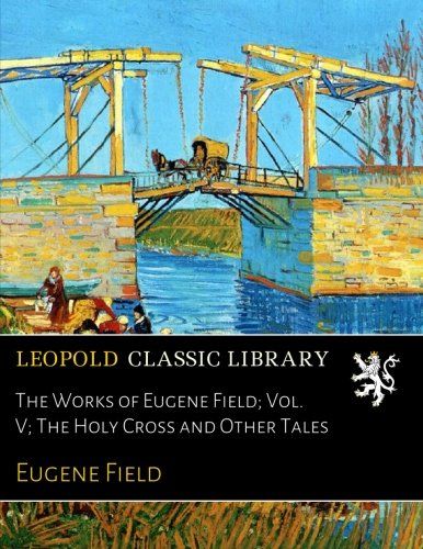 The Works of Eugene Field; Vol. V; The Holy Cross and Other Tales