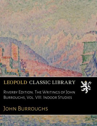 Riverby Edition. The Writings of John Burroughs, Vol. VIII. Indoor Studies