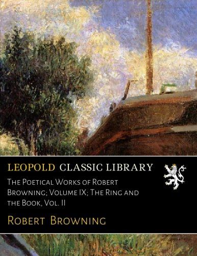 The Poetical Works of Robert Browning; Volume IX; The Ring and the Book, Vol. II