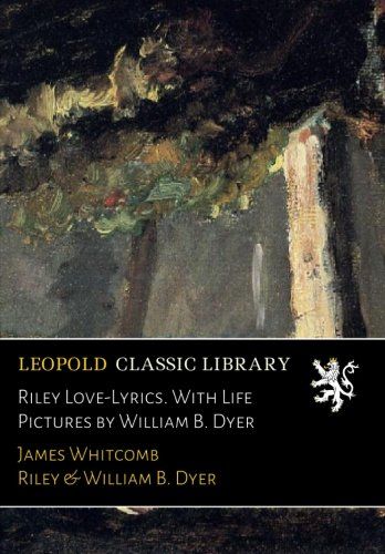Riley Love-Lyrics. With Life Pictures by William B. Dyer