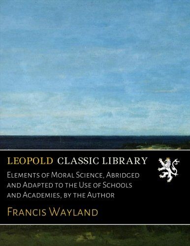 Elements of Moral Science, Abridged and Adapted to the Use of Schools and Academies, by the Author